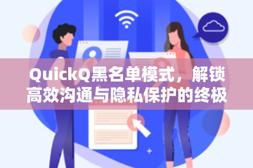 QuickQ黑名单模式,解锁高效沟通与隐私保护的终极指南-第1张图片-QuickQ电脑版下载 - 官方Windows/Mac客户端 | 稳定低延迟 QuickQ黑名单模式,解锁高效沟通与隐私保护的终极指南-第1张图片-QuickQ电脑版下载 - 官方Windows/Mac客户端 | 稳定低延迟