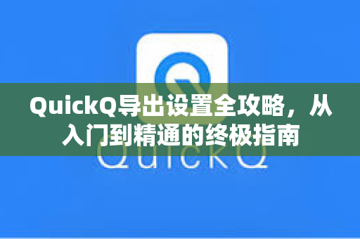QuickQ导出设置全攻略，从入门到精通的终极指南