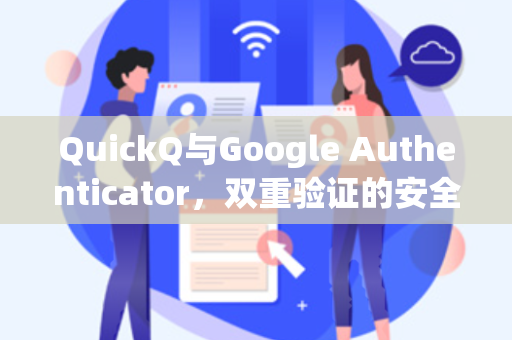 QuickQ与Google Authenticator，双重验证的安全革命与高效管理指南