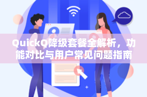 QuickQ降级套餐全解析，功能对比与用户常见问题指南