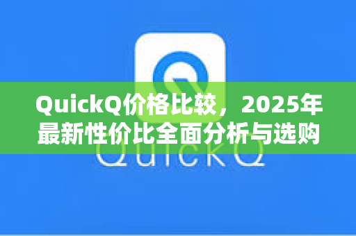 QuickQ价格比较，2025年最新性价比全面分析与选购指南