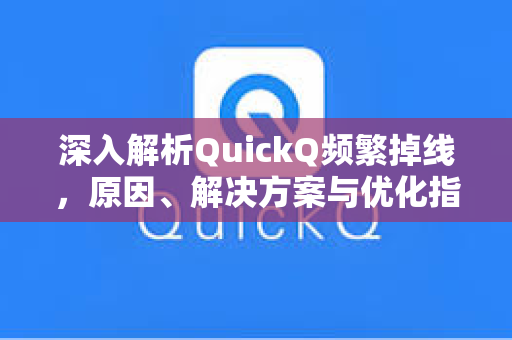 深入解析QuickQ频繁掉线，原因、解决方案与优化指南