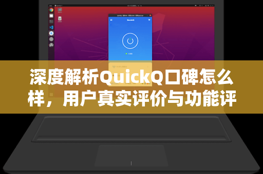 深度解析QuickQ口碑怎么样，用户真实评价与功能评测全指南