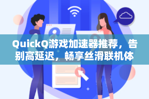 QuickQ游戏加速器推荐，告别高延迟，畅享丝滑联机体验