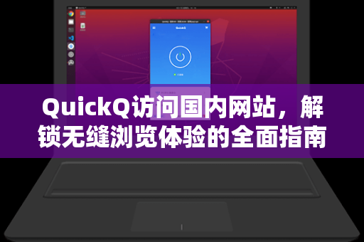 QuickQ访问国内网站，解锁无缝浏览体验的全面指南