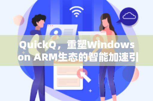 QuickQ，重塑Windows on ARM生态的智能加速引擎