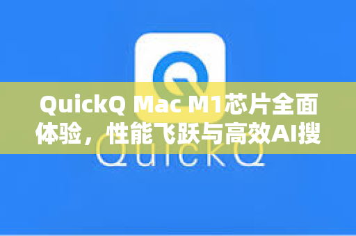 QuickQ Mac M1芯片全面体验，性能飞跃与高效AI搜索的完美融合
