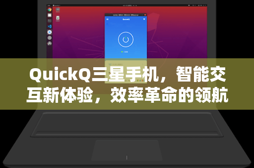 QuickQ三星手机，智能交互新体验，效率革命的领航者