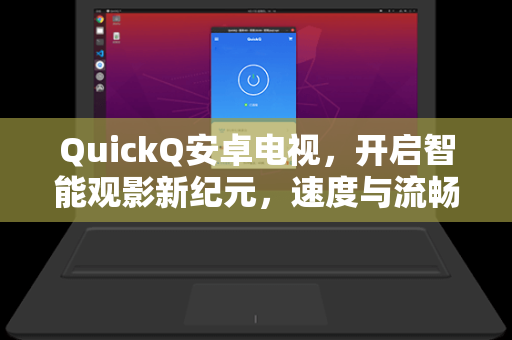 QuickQ安卓电视，开启智能观影新纪元，速度与流畅的终极体验