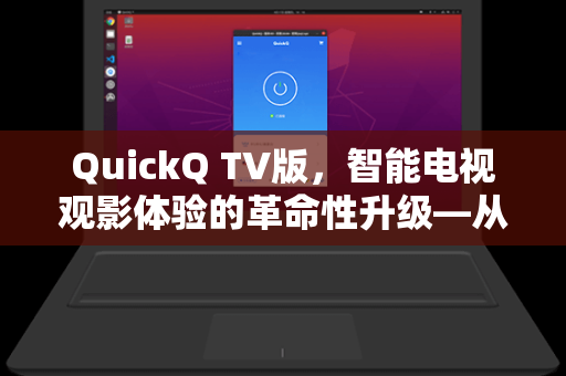 QuickQ TV版，智能电视观影体验的革命性升级—从操作到内容的全方位解析