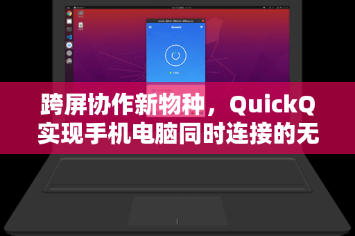 跨屏协作新物种，QuickQ实现手机电脑同时连接的无缝体验