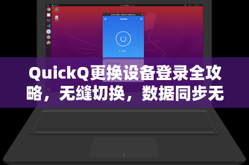 QuickQ更换设备登录全攻略，无缝切换，数据同步无忧