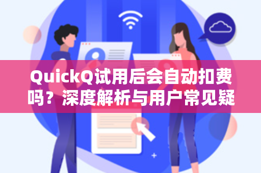 QuickQ试用后会自动扣费吗？深度解析与用户常见疑问全攻略