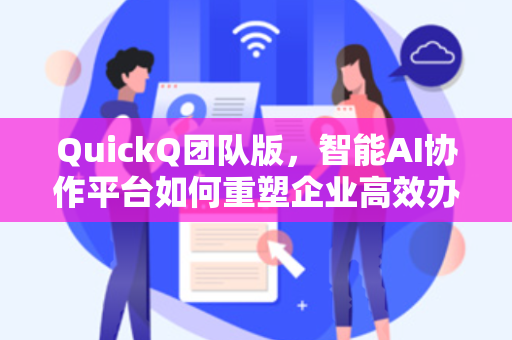 QuickQ团队版，智能AI协作平台如何重塑企业高效办公新范式