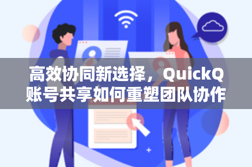高效协同新选择，QuickQ账号共享如何重塑团队协作体验？