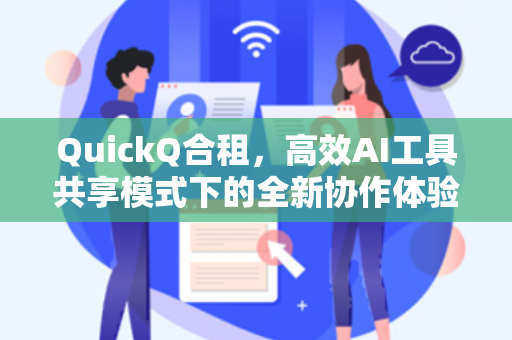 QuickQ合租，高效AI工具共享模式下的全新协作体验